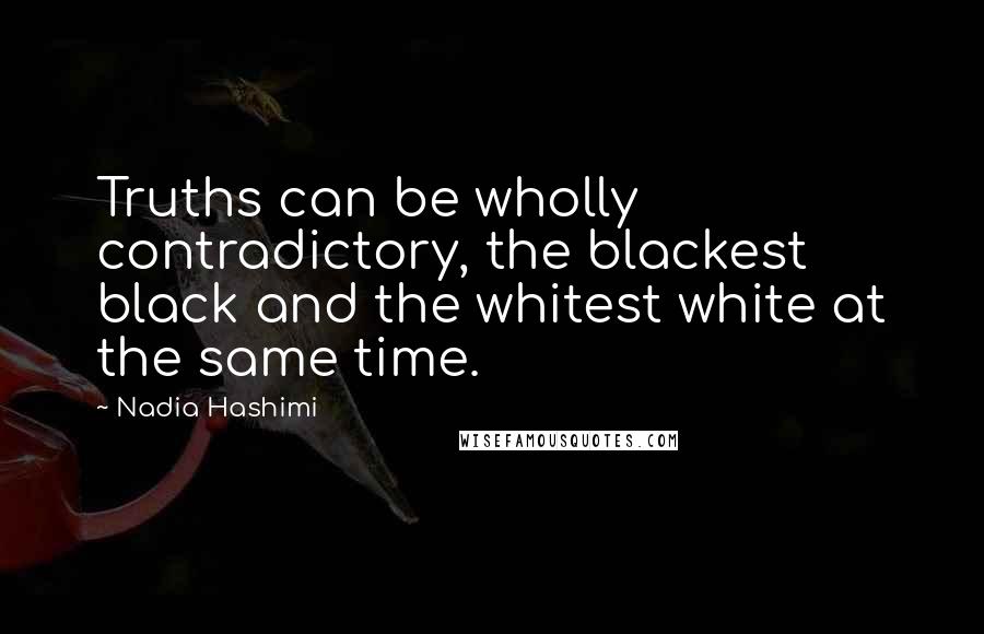 Nadia Hashimi Quotes: Truths can be wholly contradictory, the blackest black and the whitest white at the same time.