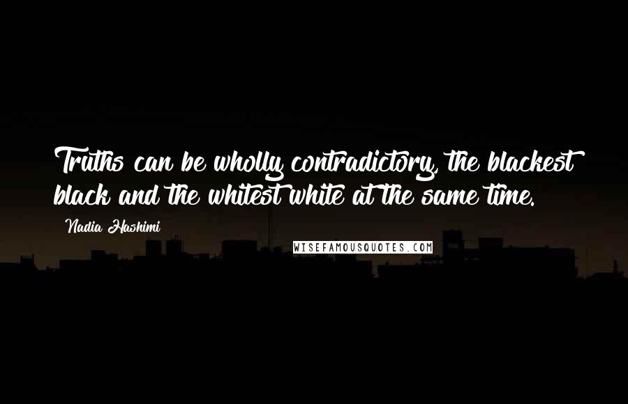 Nadia Hashimi Quotes: Truths can be wholly contradictory, the blackest black and the whitest white at the same time.