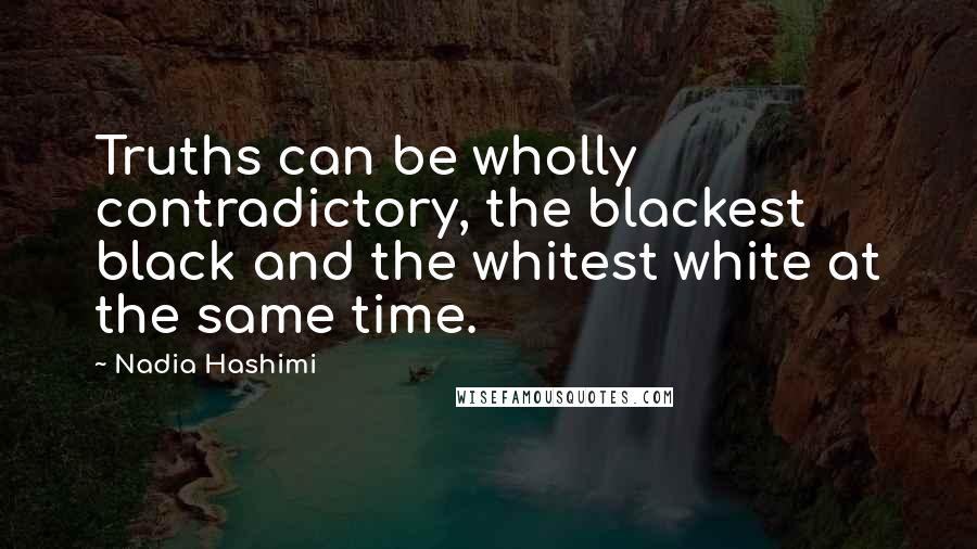 Nadia Hashimi Quotes: Truths can be wholly contradictory, the blackest black and the whitest white at the same time.