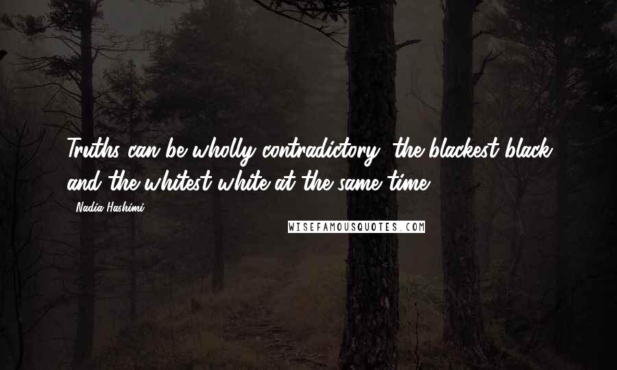 Nadia Hashimi Quotes: Truths can be wholly contradictory, the blackest black and the whitest white at the same time.