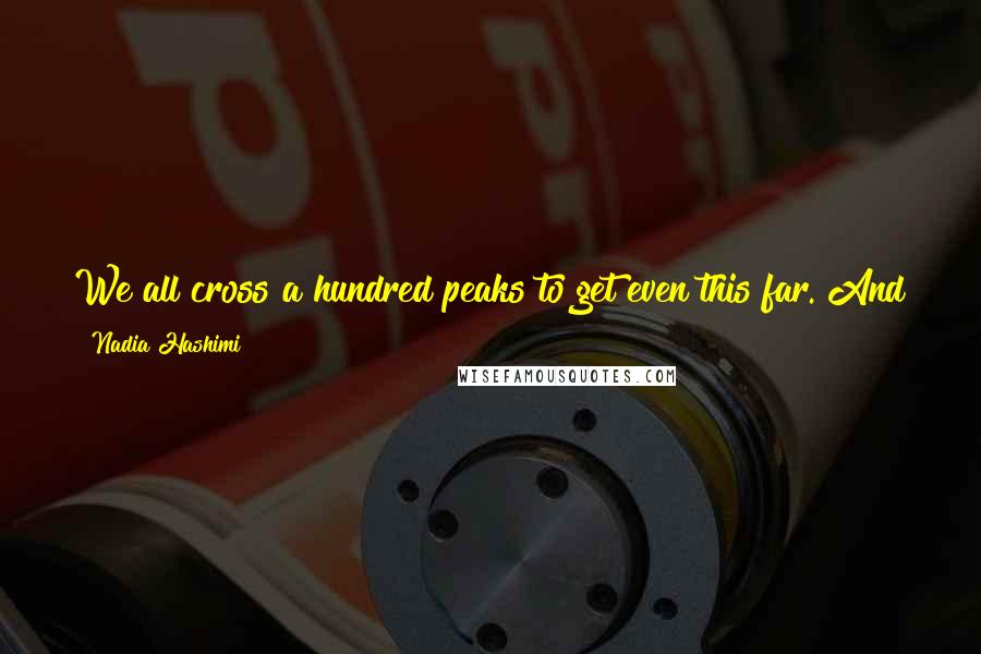 Nadia Hashimi Quotes: We all cross a hundred peaks to get even this far. And there will be more before we each make it to whatever God has fated for us.