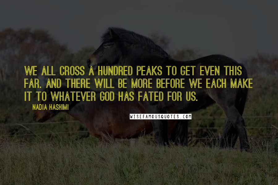 Nadia Hashimi Quotes: We all cross a hundred peaks to get even this far. And there will be more before we each make it to whatever God has fated for us.