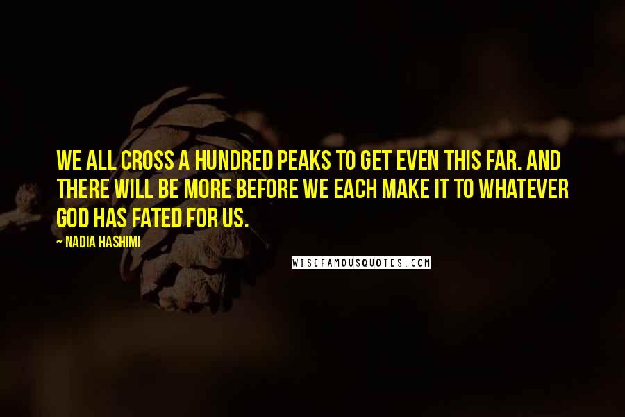 Nadia Hashimi Quotes: We all cross a hundred peaks to get even this far. And there will be more before we each make it to whatever God has fated for us.