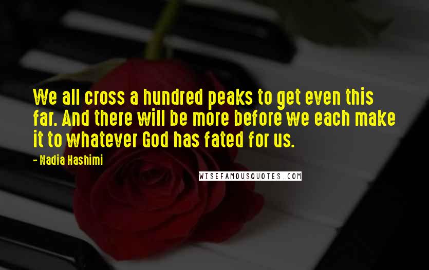 Nadia Hashimi Quotes: We all cross a hundred peaks to get even this far. And there will be more before we each make it to whatever God has fated for us.