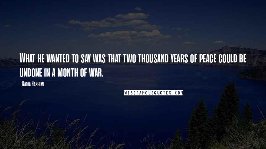 Nadia Hashimi Quotes: What he wanted to say was that two thousand years of peace could be undone in a month of war.