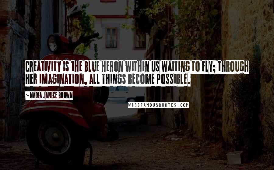 Nadia Janice Brown Quotes: Creativity is the Blue Heron within us waiting to fly; through her imagination, all things become possible.