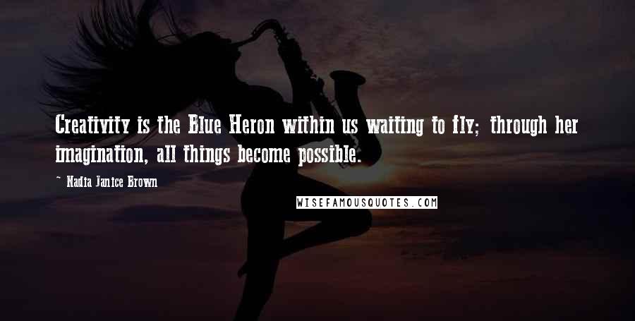Nadia Janice Brown Quotes: Creativity is the Blue Heron within us waiting to fly; through her imagination, all things become possible.