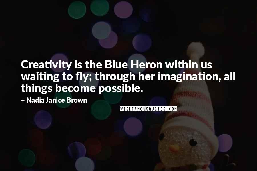 Nadia Janice Brown Quotes: Creativity is the Blue Heron within us waiting to fly; through her imagination, all things become possible.