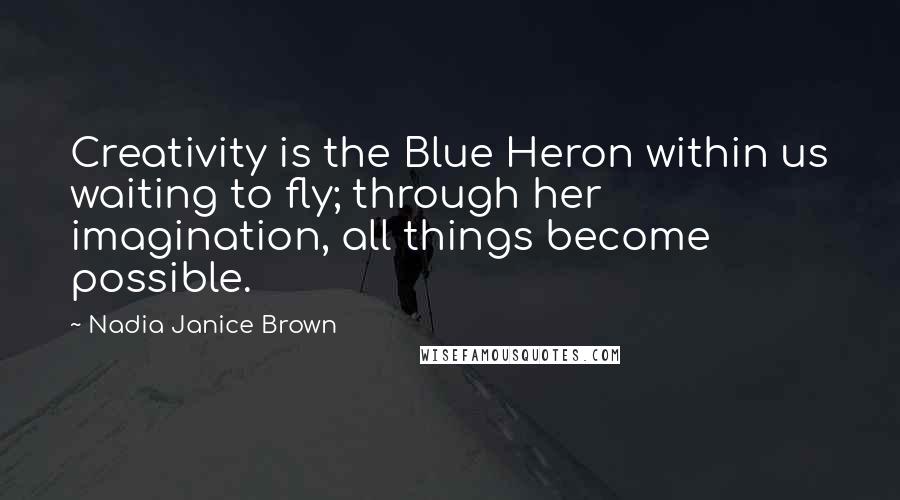 Nadia Janice Brown Quotes: Creativity is the Blue Heron within us waiting to fly; through her imagination, all things become possible.