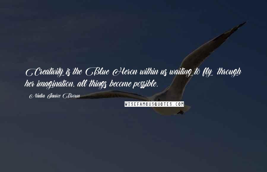Nadia Janice Brown Quotes: Creativity is the Blue Heron within us waiting to fly; through her imagination, all things become possible.