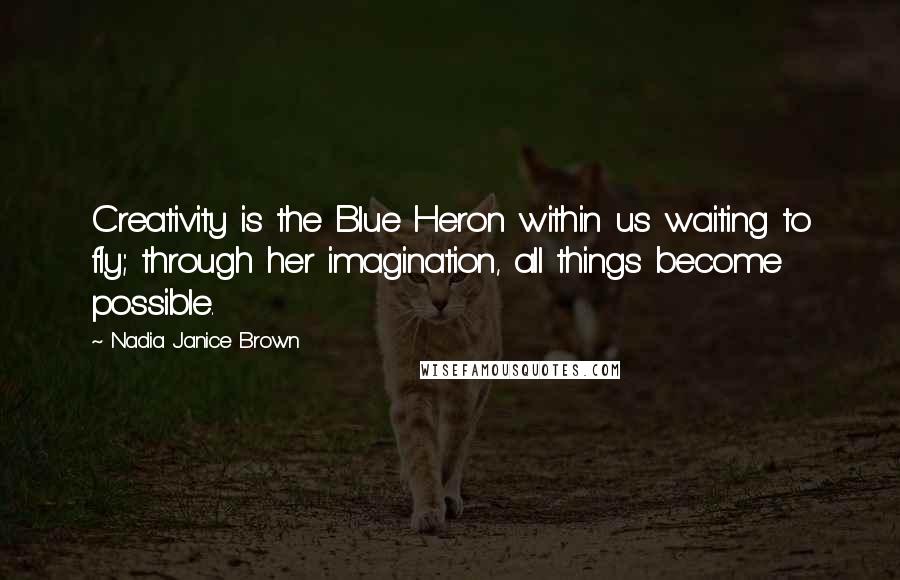 Nadia Janice Brown Quotes: Creativity is the Blue Heron within us waiting to fly; through her imagination, all things become possible.