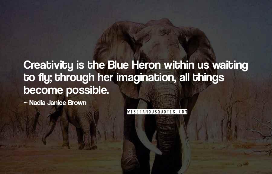 Nadia Janice Brown Quotes: Creativity is the Blue Heron within us waiting to fly; through her imagination, all things become possible.
