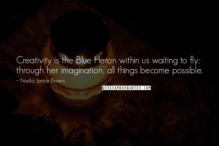 Nadia Janice Brown Quotes: Creativity is the Blue Heron within us waiting to fly; through her imagination, all things become possible.