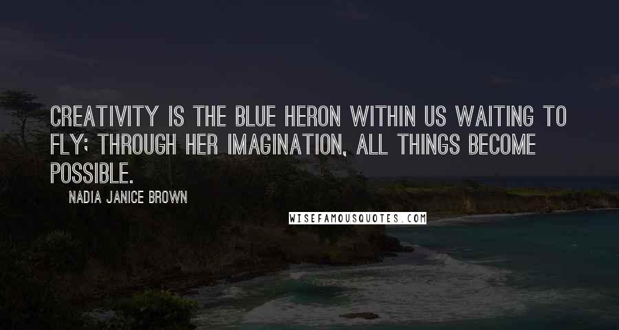 Nadia Janice Brown Quotes: Creativity is the Blue Heron within us waiting to fly; through her imagination, all things become possible.