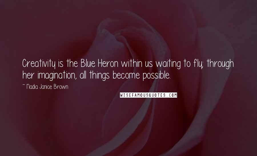 Nadia Janice Brown Quotes: Creativity is the Blue Heron within us waiting to fly; through her imagination, all things become possible.