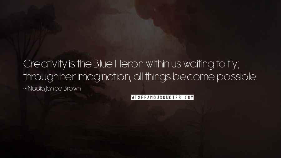 Nadia Janice Brown Quotes: Creativity is the Blue Heron within us waiting to fly; through her imagination, all things become possible.