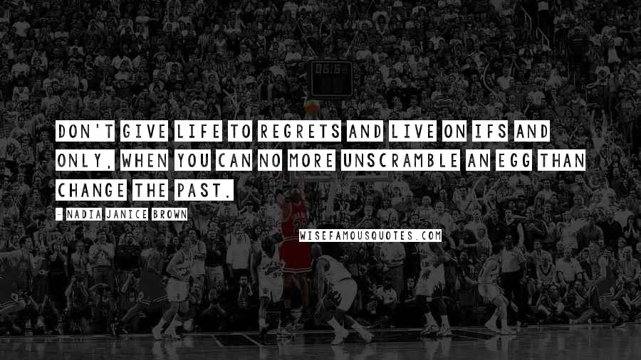 Nadia Janice Brown Quotes: Don't give life to regrets and live on ifs and only, when you can no more unscramble an egg than change the past.