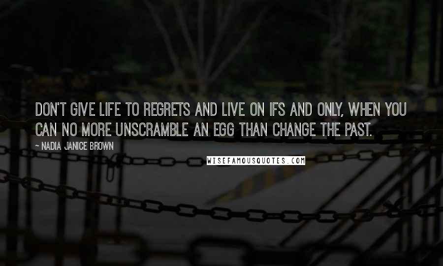 Nadia Janice Brown Quotes: Don't give life to regrets and live on ifs and only, when you can no more unscramble an egg than change the past.