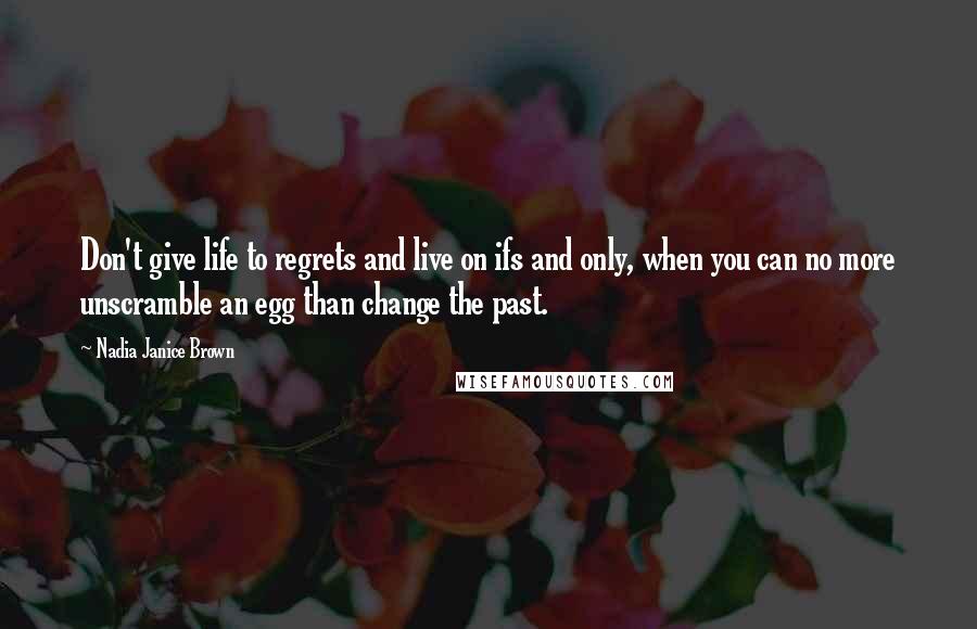 Nadia Janice Brown Quotes: Don't give life to regrets and live on ifs and only, when you can no more unscramble an egg than change the past.