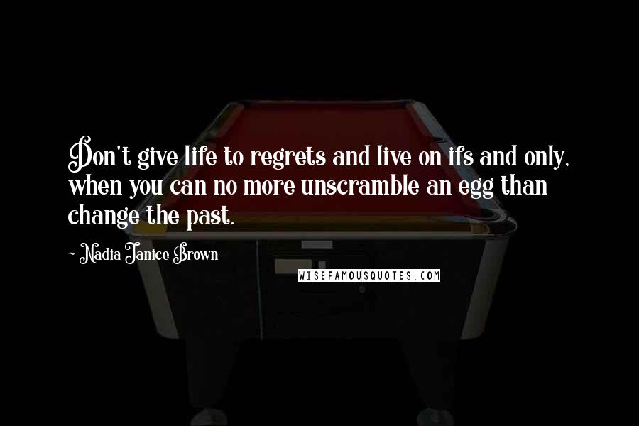 Nadia Janice Brown Quotes: Don't give life to regrets and live on ifs and only, when you can no more unscramble an egg than change the past.