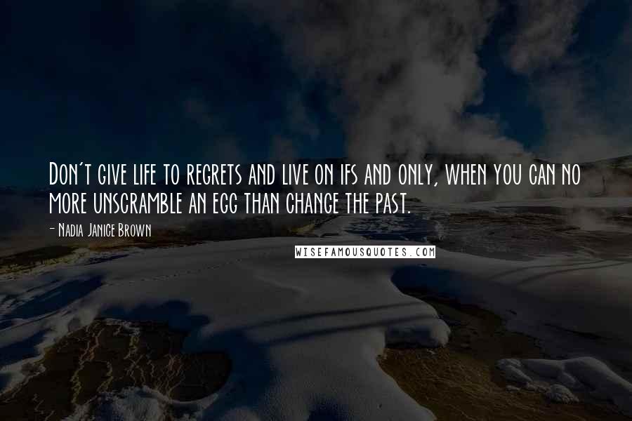 Nadia Janice Brown Quotes: Don't give life to regrets and live on ifs and only, when you can no more unscramble an egg than change the past.