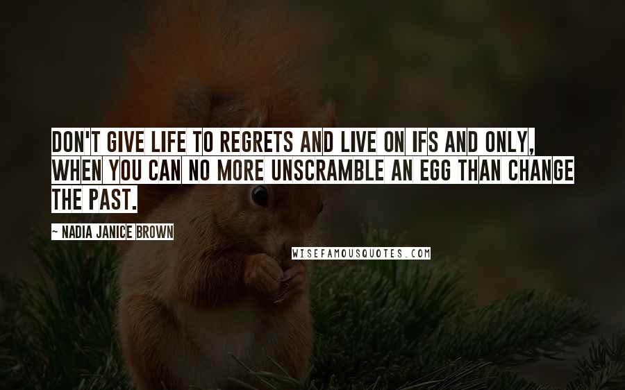 Nadia Janice Brown Quotes: Don't give life to regrets and live on ifs and only, when you can no more unscramble an egg than change the past.