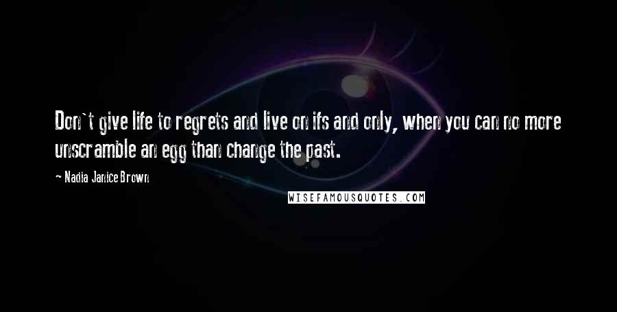 Nadia Janice Brown Quotes: Don't give life to regrets and live on ifs and only, when you can no more unscramble an egg than change the past.