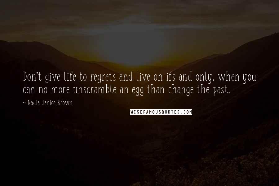 Nadia Janice Brown Quotes: Don't give life to regrets and live on ifs and only, when you can no more unscramble an egg than change the past.