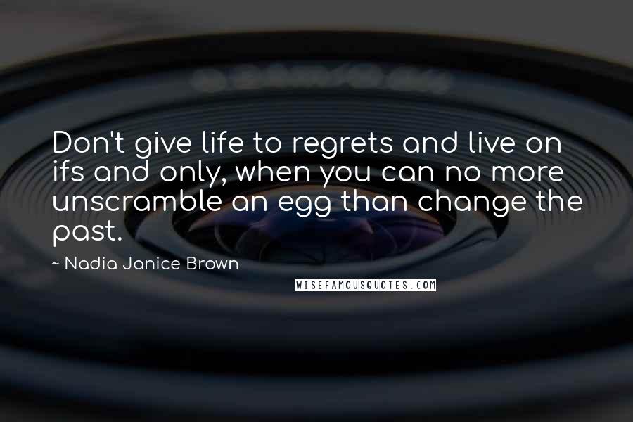 Nadia Janice Brown Quotes: Don't give life to regrets and live on ifs and only, when you can no more unscramble an egg than change the past.