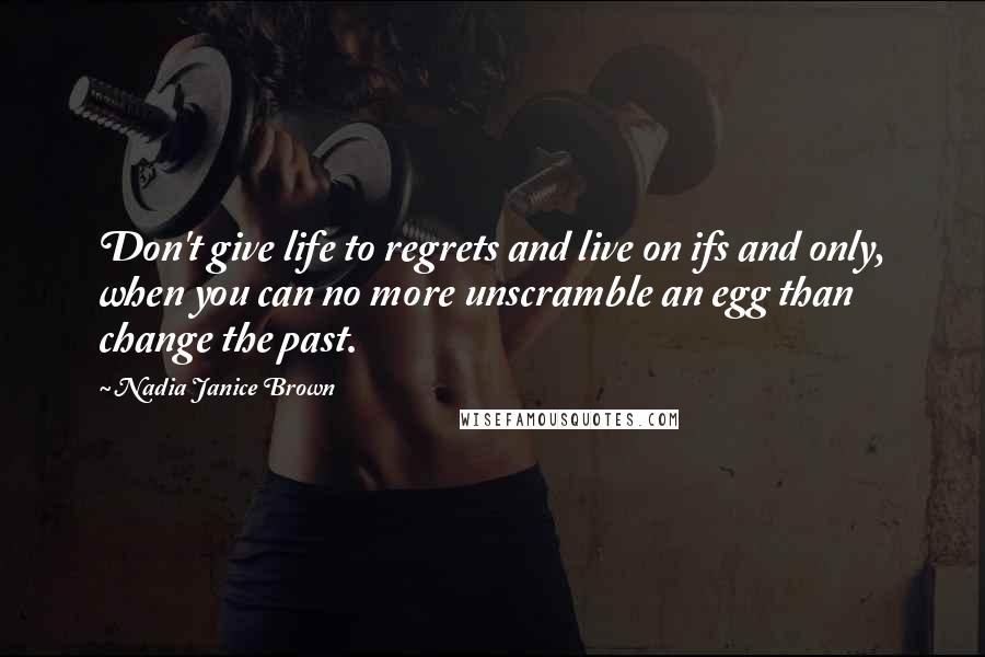 Nadia Janice Brown Quotes: Don't give life to regrets and live on ifs and only, when you can no more unscramble an egg than change the past.