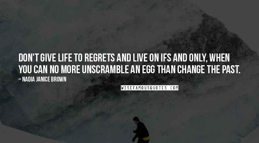 Nadia Janice Brown Quotes: Don't give life to regrets and live on ifs and only, when you can no more unscramble an egg than change the past.