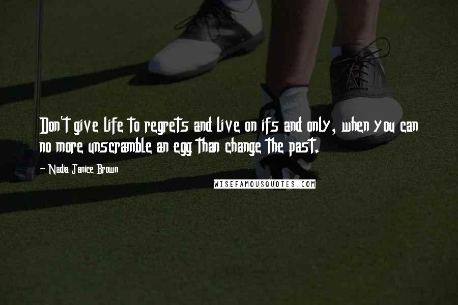 Nadia Janice Brown Quotes: Don't give life to regrets and live on ifs and only, when you can no more unscramble an egg than change the past.