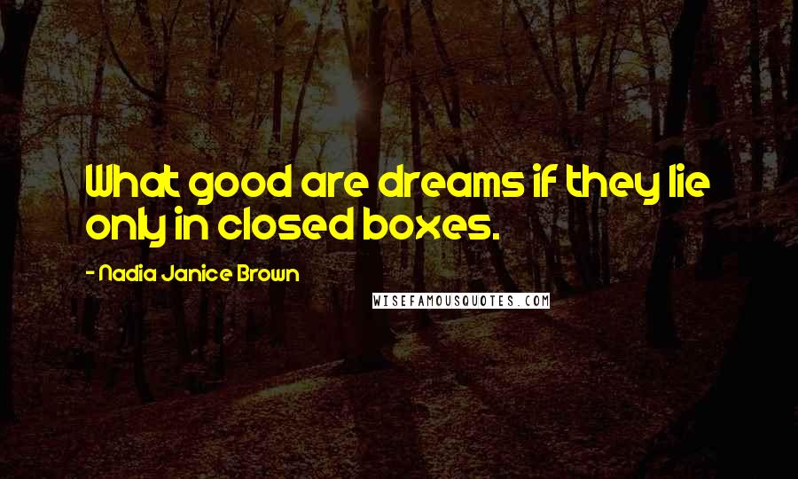 Nadia Janice Brown Quotes: What good are dreams if they lie only in closed boxes.