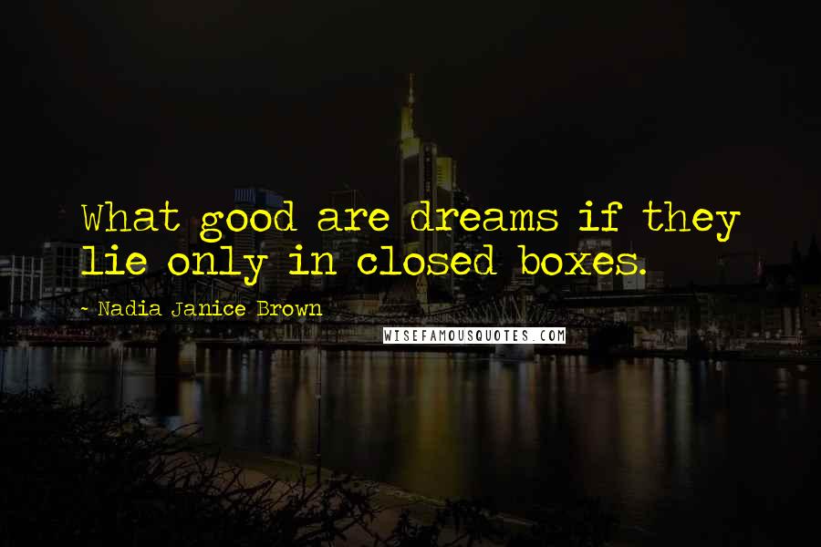 Nadia Janice Brown Quotes: What good are dreams if they lie only in closed boxes.