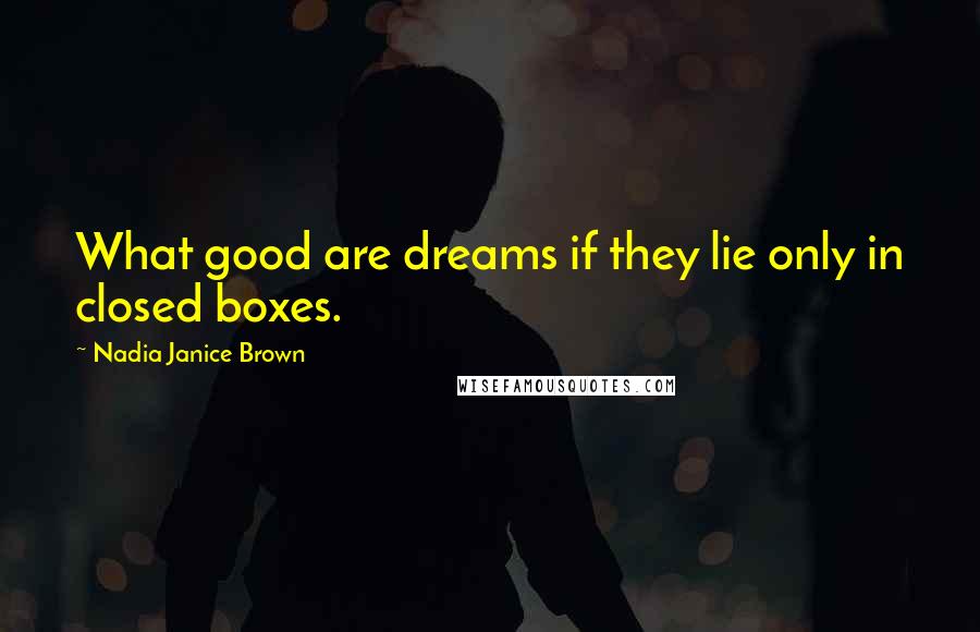 Nadia Janice Brown Quotes: What good are dreams if they lie only in closed boxes.