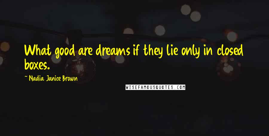 Nadia Janice Brown Quotes: What good are dreams if they lie only in closed boxes.