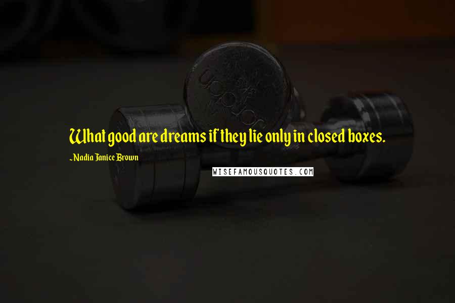 Nadia Janice Brown Quotes: What good are dreams if they lie only in closed boxes.