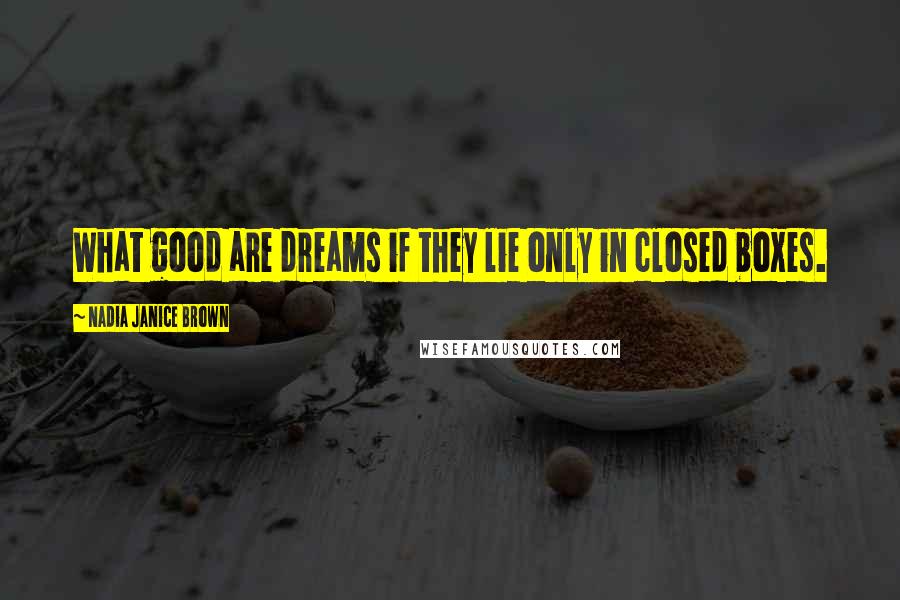 Nadia Janice Brown Quotes: What good are dreams if they lie only in closed boxes.