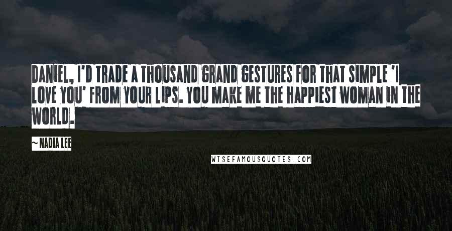 Nadia Lee Quotes: Daniel, I'd trade a thousand grand gestures for that simple 'I love you' from your lips. You make me the happiest woman in the world.
