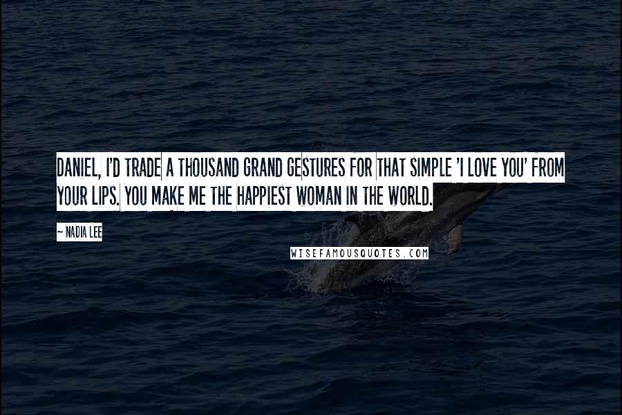 Nadia Lee Quotes: Daniel, I'd trade a thousand grand gestures for that simple 'I love you' from your lips. You make me the happiest woman in the world.