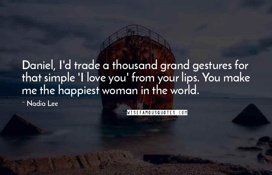 Nadia Lee Quotes: Daniel, I'd trade a thousand grand gestures for that simple 'I love you' from your lips. You make me the happiest woman in the world.