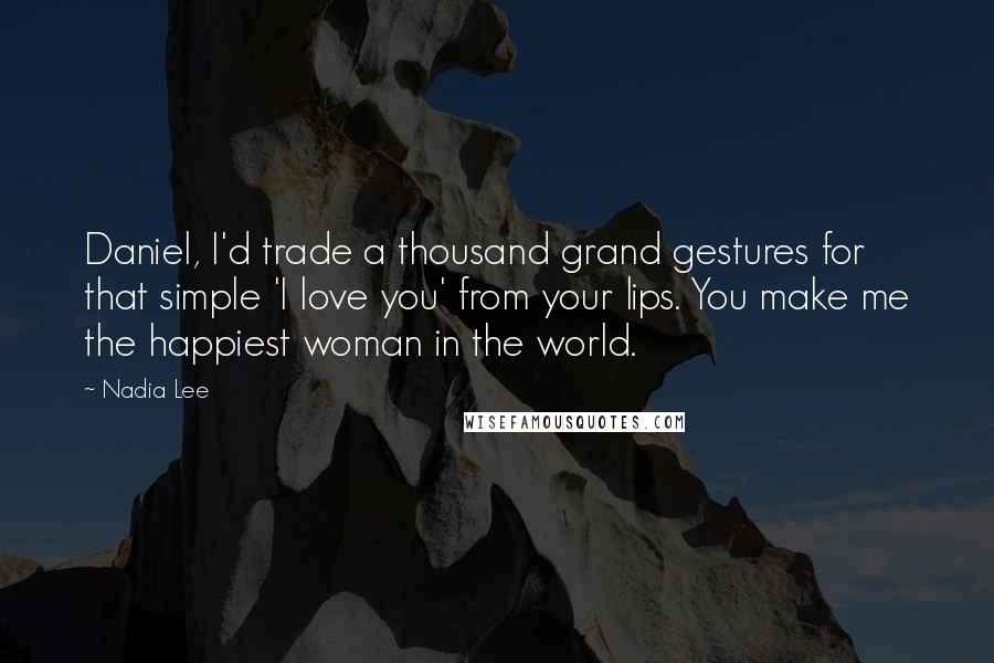 Nadia Lee Quotes: Daniel, I'd trade a thousand grand gestures for that simple 'I love you' from your lips. You make me the happiest woman in the world.