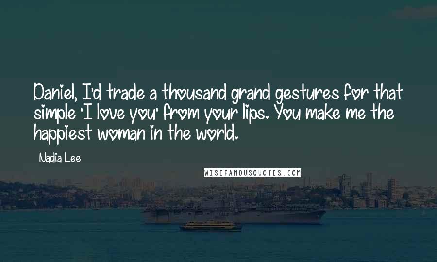 Nadia Lee Quotes: Daniel, I'd trade a thousand grand gestures for that simple 'I love you' from your lips. You make me the happiest woman in the world.