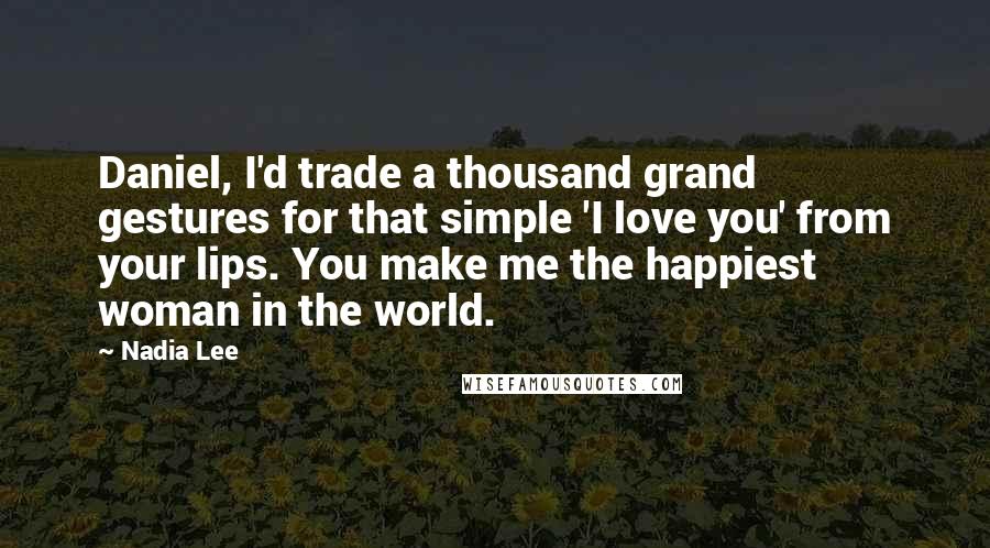 Nadia Lee Quotes: Daniel, I'd trade a thousand grand gestures for that simple 'I love you' from your lips. You make me the happiest woman in the world.