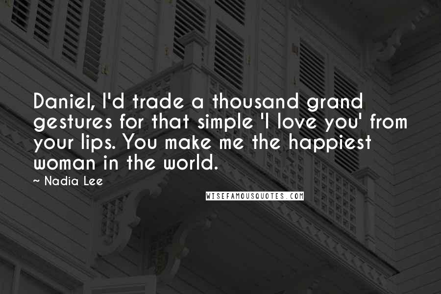 Nadia Lee Quotes: Daniel, I'd trade a thousand grand gestures for that simple 'I love you' from your lips. You make me the happiest woman in the world.
