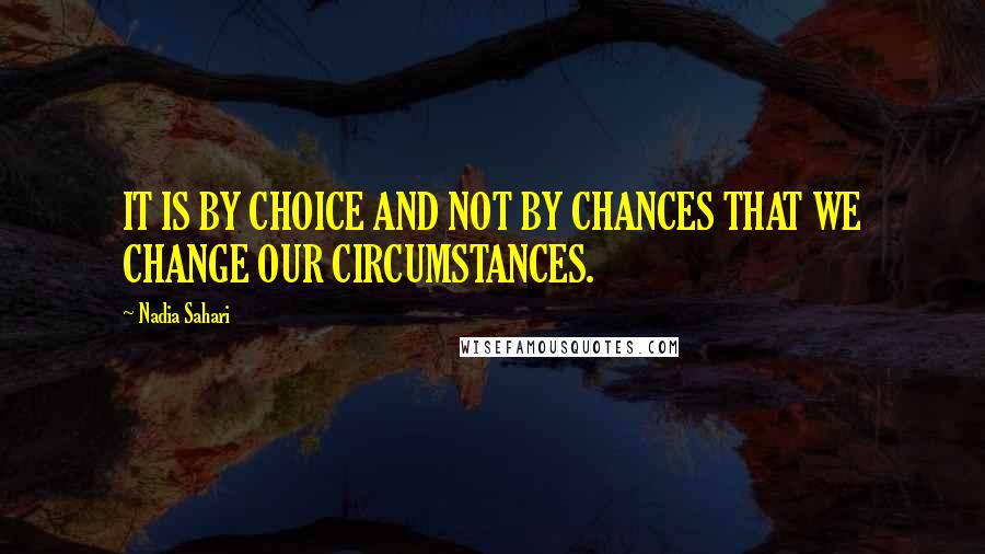 Nadia Sahari Quotes: IT IS BY CHOICE AND NOT BY CHANCES THAT WE CHANGE OUR CIRCUMSTANCES.