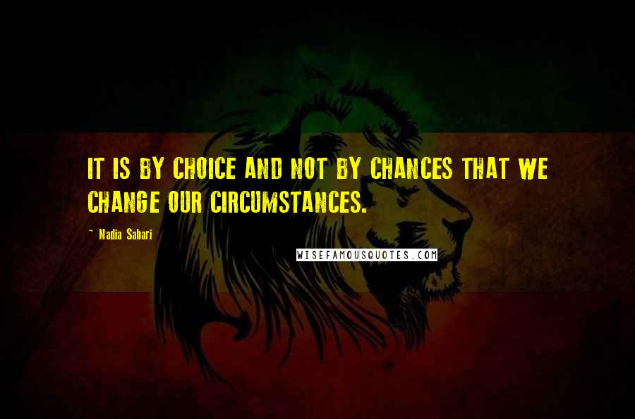 Nadia Sahari Quotes: IT IS BY CHOICE AND NOT BY CHANCES THAT WE CHANGE OUR CIRCUMSTANCES.