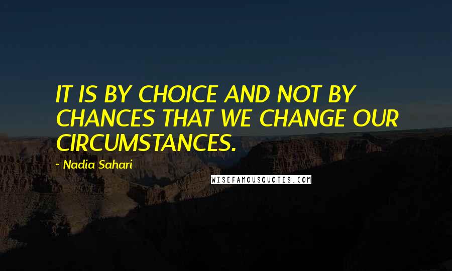 Nadia Sahari Quotes: IT IS BY CHOICE AND NOT BY CHANCES THAT WE CHANGE OUR CIRCUMSTANCES.