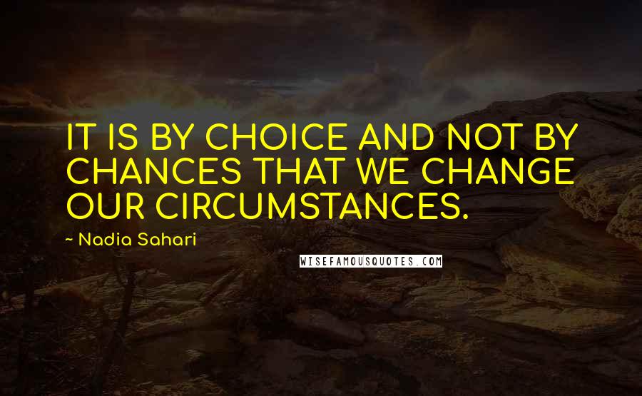 Nadia Sahari Quotes: IT IS BY CHOICE AND NOT BY CHANCES THAT WE CHANGE OUR CIRCUMSTANCES.