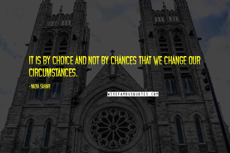 Nadia Sahari Quotes: IT IS BY CHOICE AND NOT BY CHANCES THAT WE CHANGE OUR CIRCUMSTANCES.